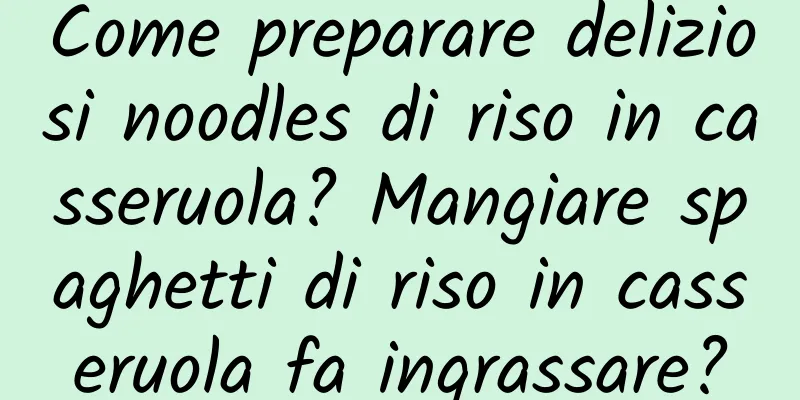 Come preparare deliziosi noodles di riso in casseruola? Mangiare spaghetti di riso in casseruola fa ingrassare?