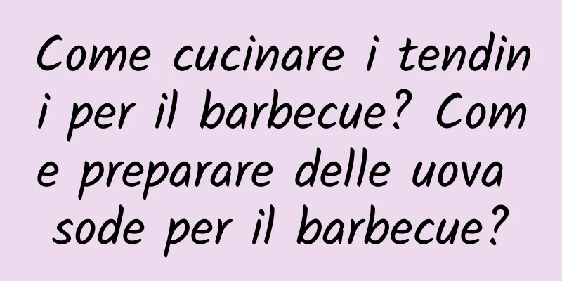 Come cucinare i tendini per il barbecue? Come preparare delle uova sode per il barbecue?
