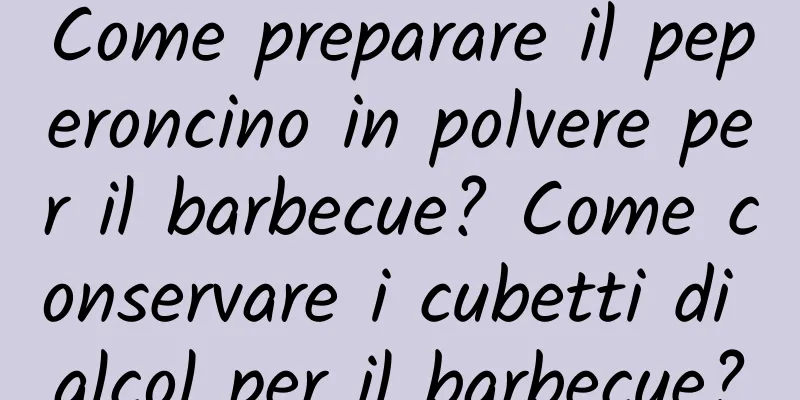 Come preparare il peperoncino in polvere per il barbecue? Come conservare i cubetti di alcol per il barbecue?