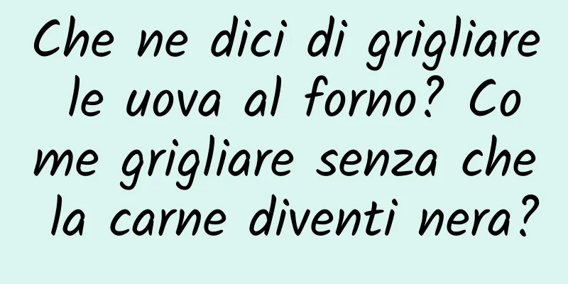 Che ne dici di grigliare le uova al forno? Come grigliare senza che la carne diventi nera?