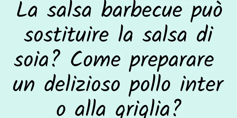 La salsa barbecue può sostituire la salsa di soia? Come preparare un delizioso pollo intero alla griglia?