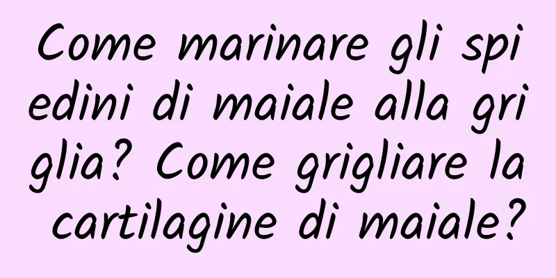 Come marinare gli spiedini di maiale alla griglia? Come grigliare la cartilagine di maiale?