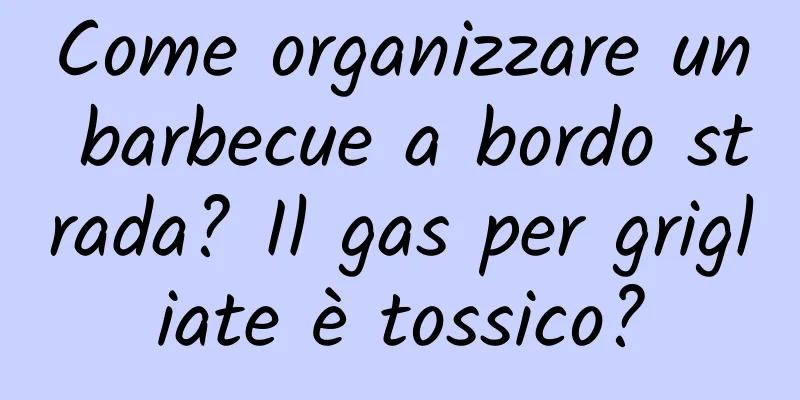 Come organizzare un barbecue a bordo strada? Il gas per grigliate è tossico?