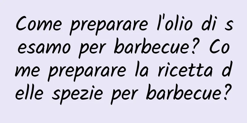 Come preparare l'olio di sesamo per barbecue? Come preparare la ricetta delle spezie per barbecue?
