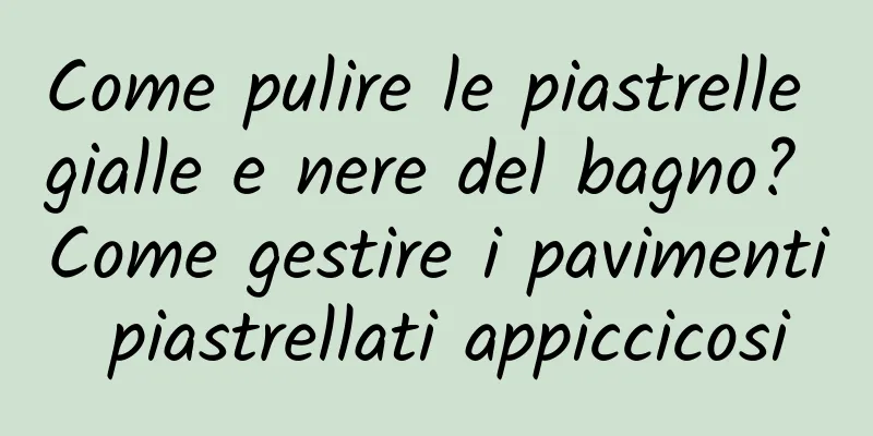 Come pulire le piastrelle gialle e nere del bagno? Come gestire i pavimenti piastrellati appiccicosi