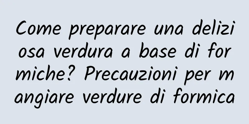 Come preparare una deliziosa verdura a base di formiche? Precauzioni per mangiare verdure di formica