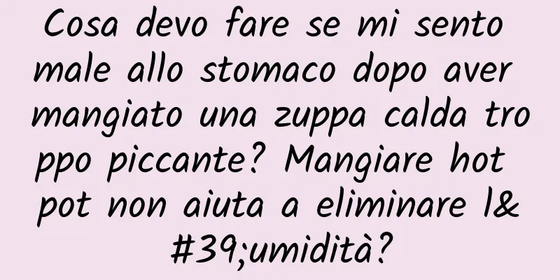 Cosa devo fare se mi sento male allo stomaco dopo aver mangiato una zuppa calda troppo piccante? Mangiare hot pot non aiuta a eliminare l'umidità?