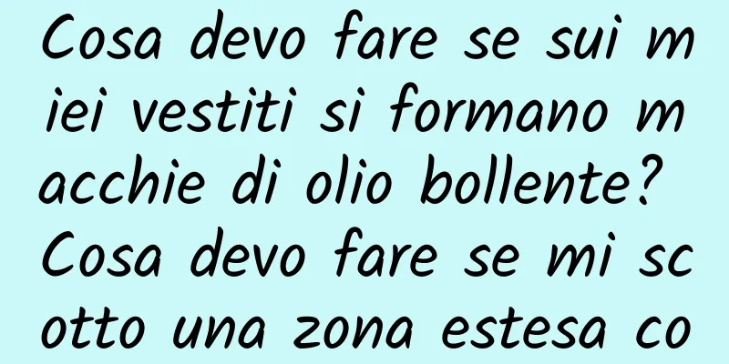 Cosa devo fare se sui miei vestiti si formano macchie di olio bollente? Cosa devo fare se mi scotto una zona estesa con la zuppa bollente?