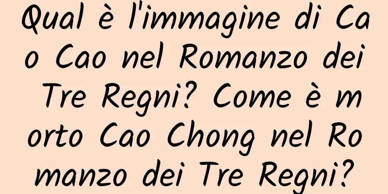 Qual è l'immagine di Cao Cao nel Romanzo dei Tre Regni? Come è morto Cao Chong nel Romanzo dei Tre Regni?