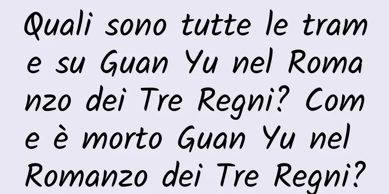 Quali sono tutte le trame su Guan Yu nel Romanzo dei Tre Regni? Come è morto Guan Yu nel Romanzo dei Tre Regni?