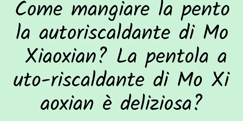 Come mangiare la pentola autoriscaldante di Mo Xiaoxian? La pentola auto-riscaldante di Mo Xiaoxian è deliziosa?