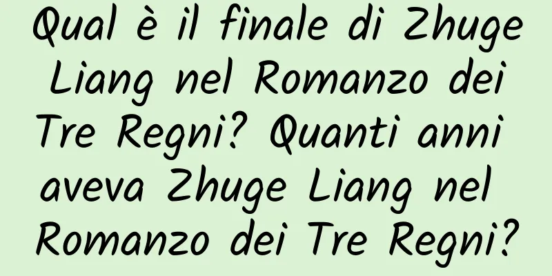 Qual è il finale di Zhuge Liang nel Romanzo dei Tre Regni? Quanti anni aveva Zhuge Liang nel Romanzo dei Tre Regni?