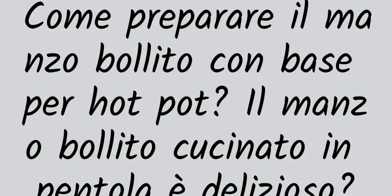 Come preparare il manzo bollito con base per hot pot? Il manzo bollito cucinato in pentola è delizioso?