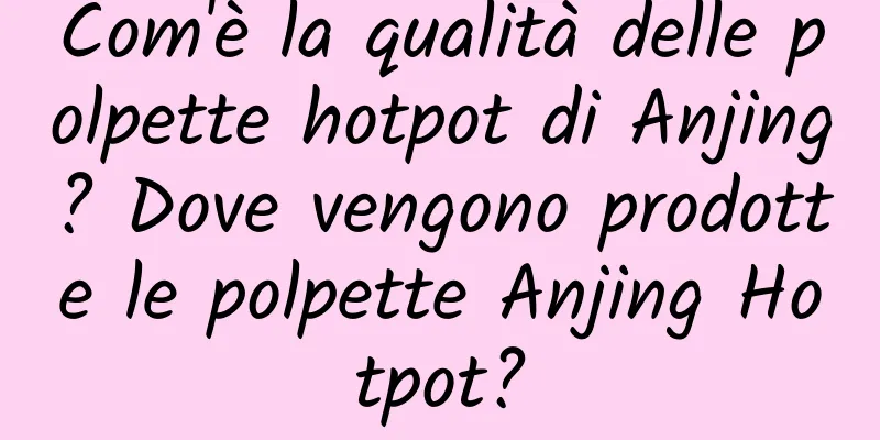 Com'è la qualità delle polpette hotpot di Anjing? Dove vengono prodotte le polpette Anjing Hotpot?