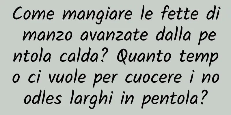 Come mangiare le fette di manzo avanzate dalla pentola calda? Quanto tempo ci vuole per cuocere i noodles larghi in pentola?