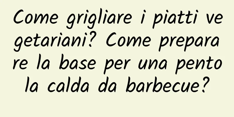 Come grigliare i piatti vegetariani? Come preparare la base per una pentola calda da barbecue?