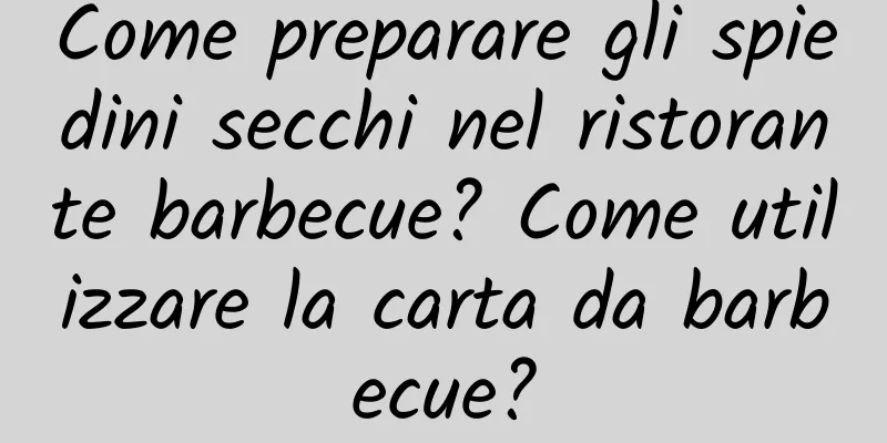 Come preparare gli spiedini secchi nel ristorante barbecue? Come utilizzare la carta da barbecue?