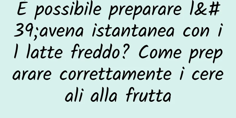 È possibile preparare l'avena istantanea con il latte freddo? Come preparare correttamente i cereali alla frutta