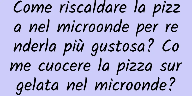 Come riscaldare la pizza nel microonde per renderla più gustosa? Come cuocere la pizza surgelata nel microonde?