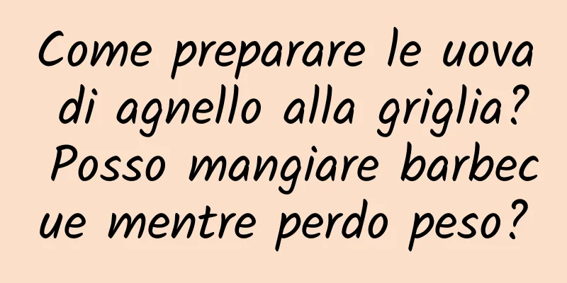 Come preparare le uova di agnello alla griglia? Posso mangiare barbecue mentre perdo peso?