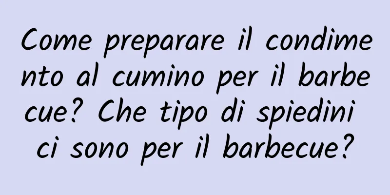 Come preparare il condimento al cumino per il barbecue? Che tipo di spiedini ci sono per il barbecue?