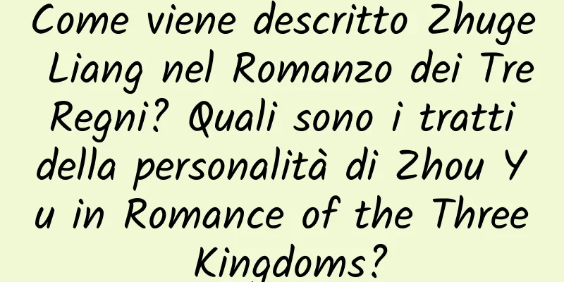 Come viene descritto Zhuge Liang nel Romanzo dei Tre Regni? Quali sono i tratti della personalità di Zhou Yu in Romance of the Three Kingdoms?
