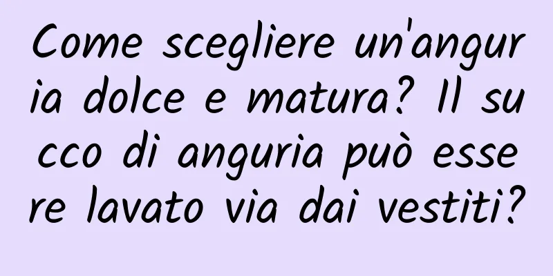 Come scegliere un'anguria dolce e matura? Il succo di anguria può essere lavato via dai vestiti?