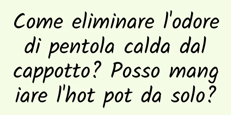 Come eliminare l'odore di pentola calda dal cappotto? Posso mangiare l'hot pot da solo?