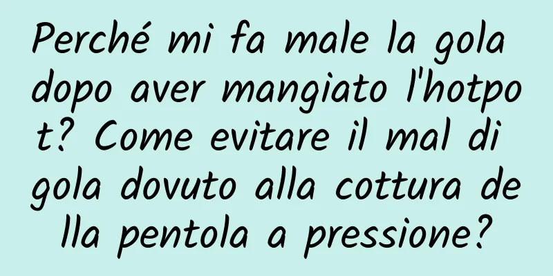 Perché mi fa male la gola dopo aver mangiato l'hotpot? Come evitare il mal di gola dovuto alla cottura della pentola a pressione?
