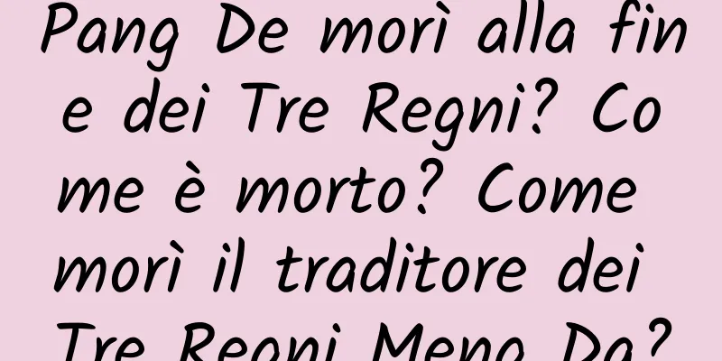 Pang De morì alla fine dei Tre Regni? Come è morto? Come morì il traditore dei Tre Regni Meng Da?