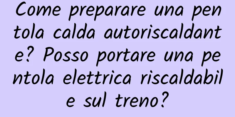 Come preparare una pentola calda autoriscaldante? Posso portare una pentola elettrica riscaldabile sul treno?