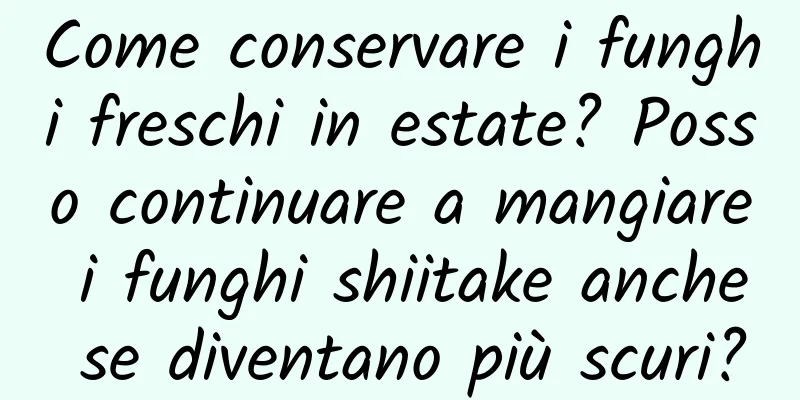 Come conservare i funghi freschi in estate? Posso continuare a mangiare i funghi shiitake anche se diventano più scuri?