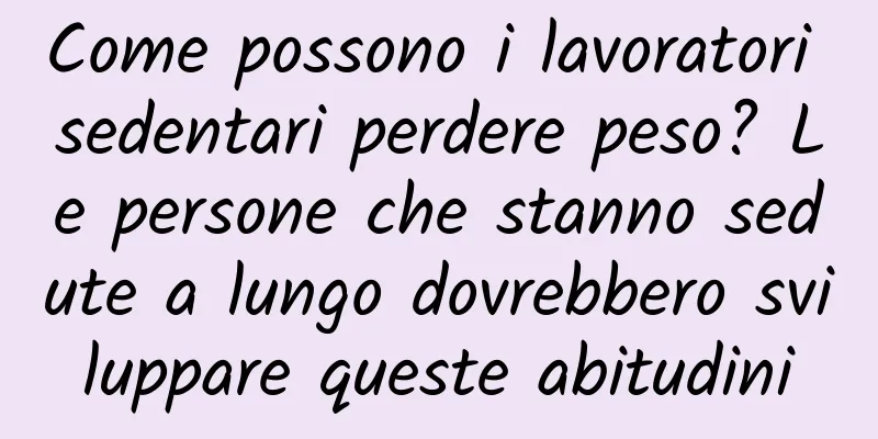 Come possono i lavoratori sedentari perdere peso? Le persone che stanno sedute a lungo dovrebbero sviluppare queste abitudini