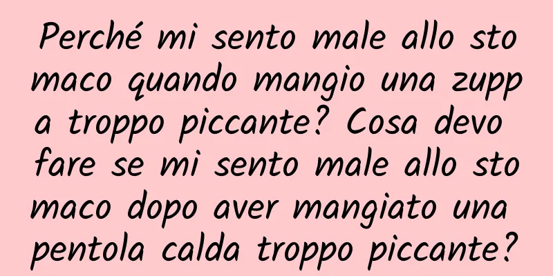 Perché mi sento male allo stomaco quando mangio una zuppa troppo piccante? Cosa devo fare se mi sento male allo stomaco dopo aver mangiato una pentola calda troppo piccante?