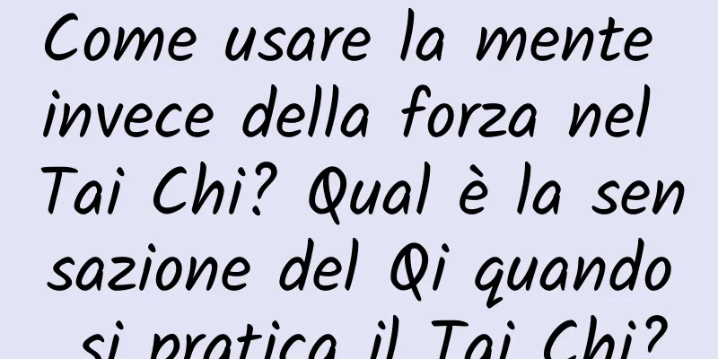 Come usare la mente invece della forza nel Tai Chi? Qual è la sensazione del Qi quando si pratica il Tai Chi?