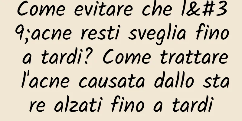 Come evitare che l'acne resti sveglia fino a tardi? Come trattare l'acne causata dallo stare alzati fino a tardi
