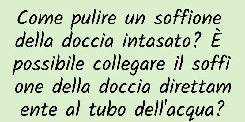 Come pulire un soffione della doccia intasato? È possibile collegare il soffione della doccia direttamente al tubo dell'acqua?