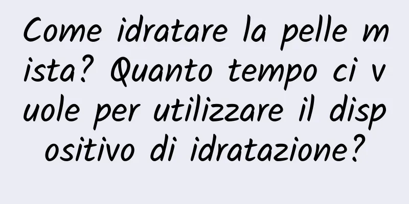 Come idratare la pelle mista? Quanto tempo ci vuole per utilizzare il dispositivo di idratazione?
