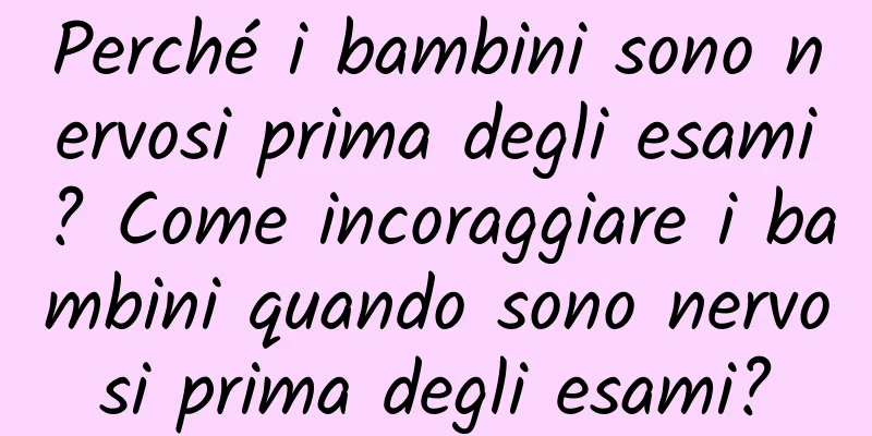 Perché i bambini sono nervosi prima degli esami? Come incoraggiare i bambini quando sono nervosi prima degli esami?