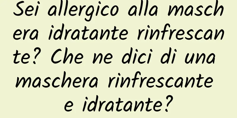 Sei allergico alla maschera idratante rinfrescante? Che ne dici di una maschera rinfrescante e idratante?