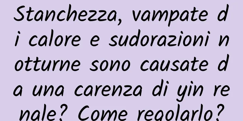 Stanchezza, vampate di calore e sudorazioni notturne sono causate da una carenza di yin renale? Come regolarlo?
