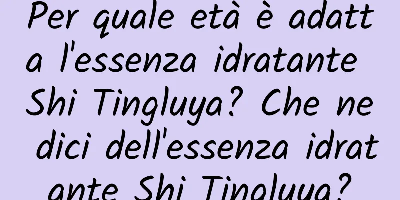 Per quale età è adatta l'essenza idratante Shi Tingluya? Che ne dici dell'essenza idratante Shi Tingluya?