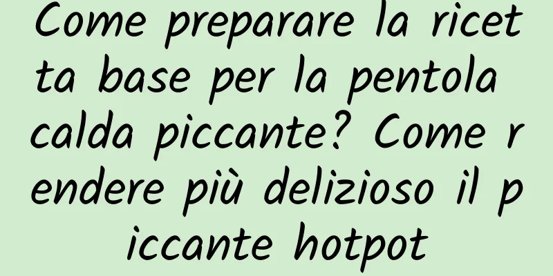 Come preparare la ricetta base per la pentola calda piccante? Come rendere più delizioso il piccante hotpot