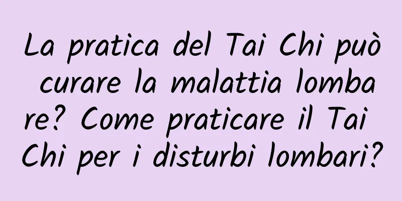 La pratica del Tai Chi può curare la malattia lombare? Come praticare il Tai Chi per i disturbi lombari?