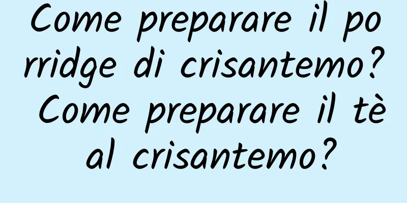 Come preparare il porridge di crisantemo? Come preparare il tè al crisantemo?