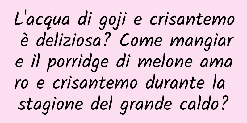 L'acqua di goji e crisantemo è deliziosa? Come mangiare il porridge di melone amaro e crisantemo durante la stagione del grande caldo?