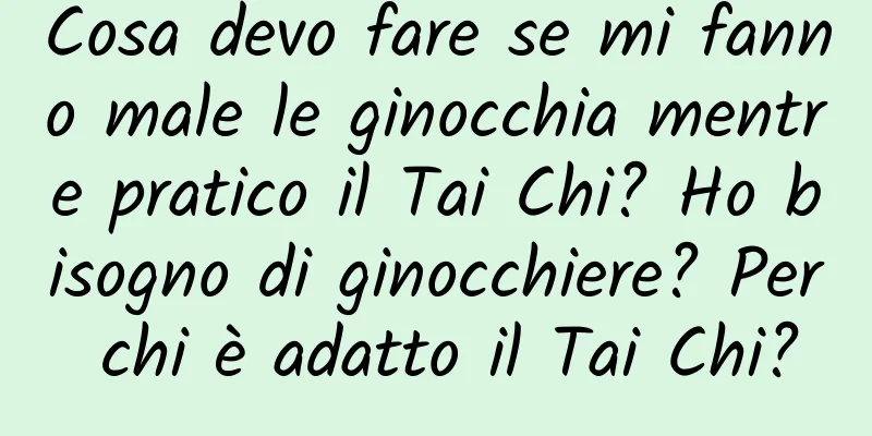 Cosa devo fare se mi fanno male le ginocchia mentre pratico il Tai Chi? Ho bisogno di ginocchiere? Per chi è adatto il Tai Chi?