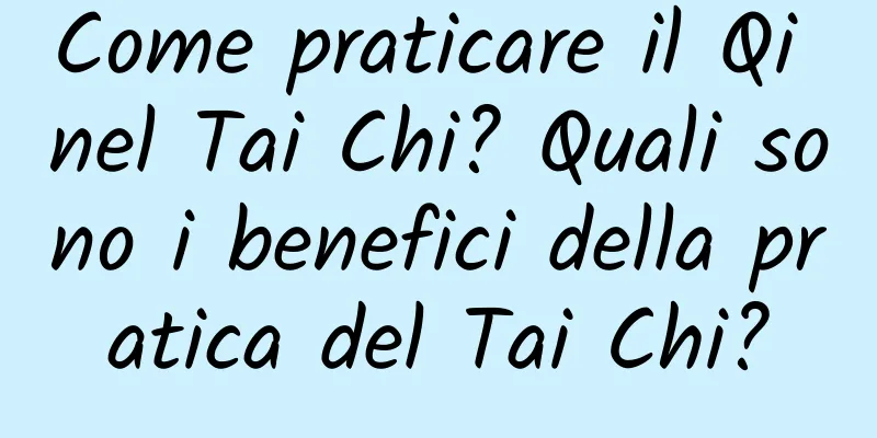 Come praticare il Qi nel Tai Chi? Quali sono i benefici della pratica del Tai Chi?
