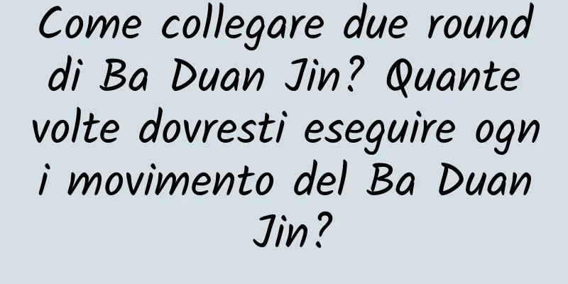 Come collegare due round di Ba Duan Jin? Quante volte dovresti eseguire ogni movimento del Ba Duan Jin?