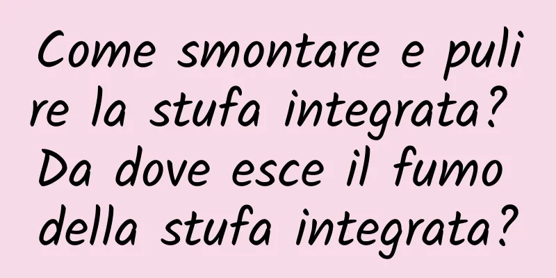Come smontare e pulire la stufa integrata? Da dove esce il fumo della stufa integrata?